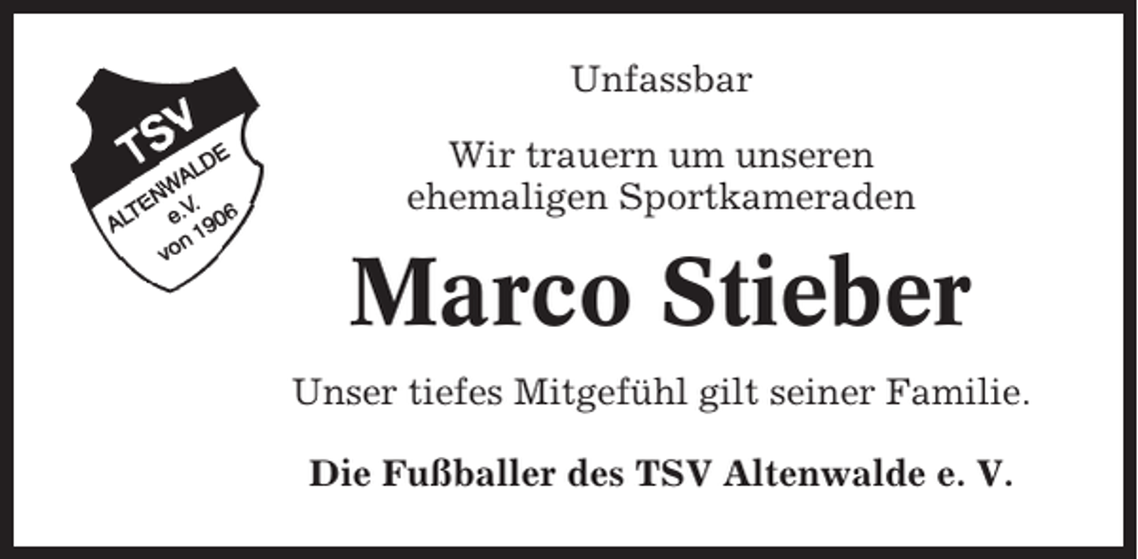 <p>Unfassbar<br />Wir trauern um unseren<br />ehemaligen Sportkameraden</p><p>Marco Stieber<br />Unser tiefes Mitgefühl gilt seiner Familie.<br />Die Fußballer des TSV Altenwalde e. V.</p>