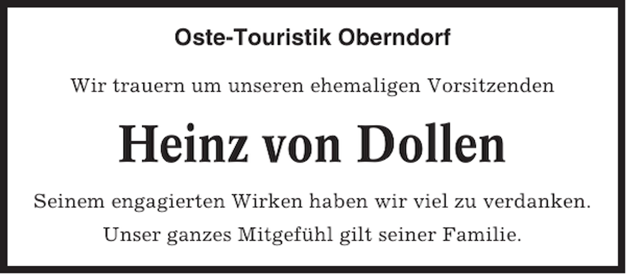 <p>Oste-Touristik Oberndorf<br />Wir trauern um unseren ehemaligen Vorsitzenden</p><p>Heinz von Dollen<br />Seinem engagierten Wirken haben wir viel zu verdanken.<br />Unser ganzes Mitgefühl gilt seiner Familie.</p>