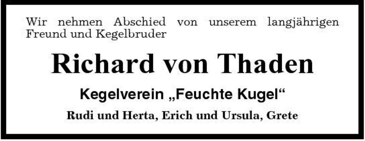 <p>Wir nehmen Abschied von unserem langjährigen Freund und Kegelbruder</p><p>Richard von Thaden<br />Kegelverein „Feuchte Kugel“<br />Rudi und Herta, Erich und Ursula, Grete</p>