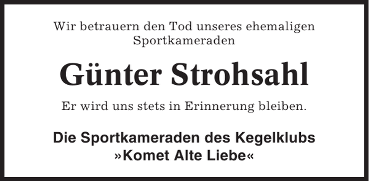 <p>Wir betrauern den Tod unseres ehemaligen<br />Sportkameraden</p><p>Günter Strohsahl<br />Er wird uns stets in Erinnerung bleiben.</p><p>Die Sportkameraden des Kegelklubs<br />»Komet Alte Liebe«</p>