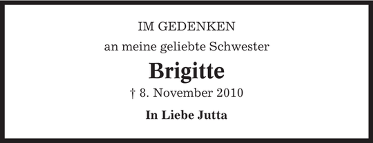 <p>IM GEDENKEN<br />an meine geliebte Schwester</p><p>Brigitte<br />† 8. November 2010<br />In Liebe Jutta</p>