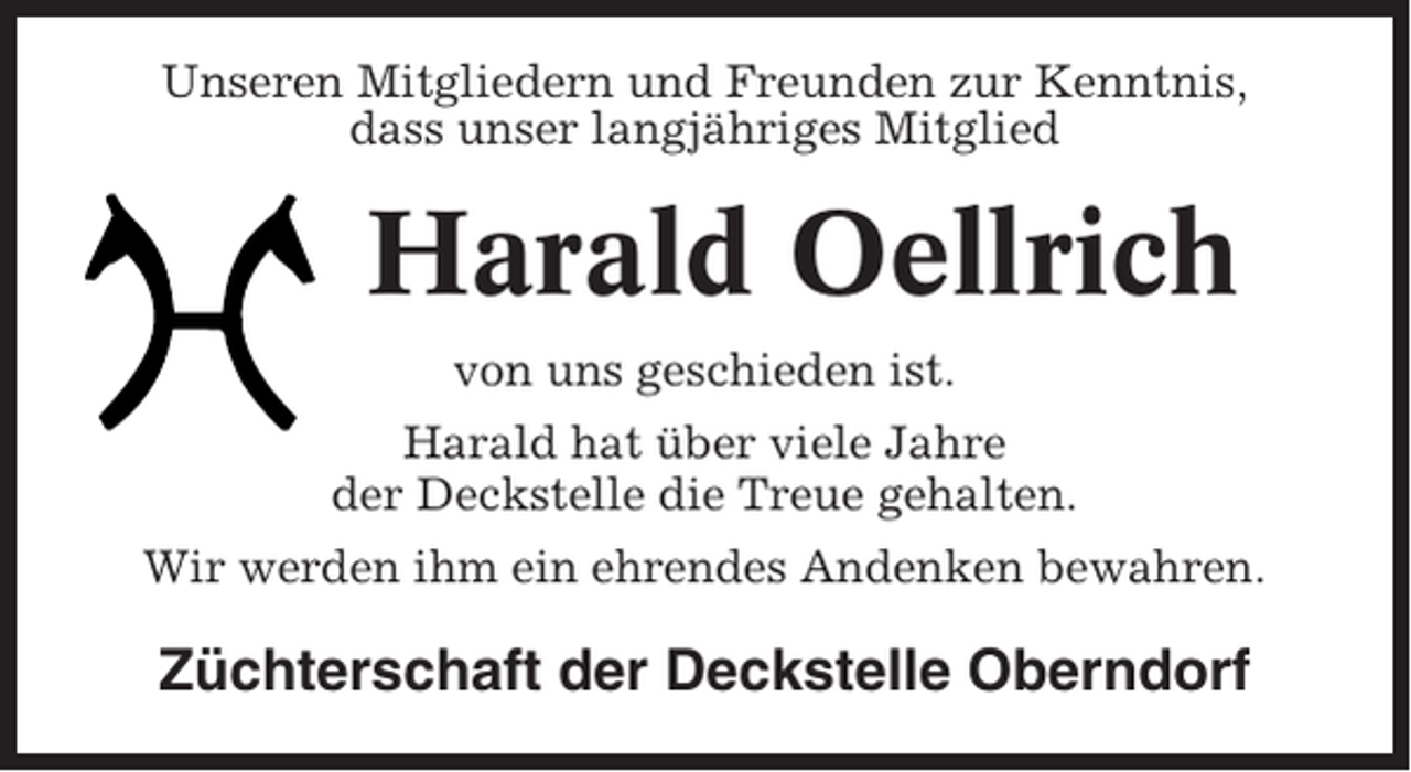 <p>Unseren Mitgliedern und Freunden zur Kenntnis,<br />dass unser langjähriges Mitglied</p><p>Harald Oellrich<br />von uns geschieden ist.<br />Harald hat über viele Jahre<br />der Deckstelle die Treue gehalten.<br />Wir werden ihm ein ehrendes Andenken bewahren.</p><p>Züchterschaft der Deckstelle Oberndorf</p>