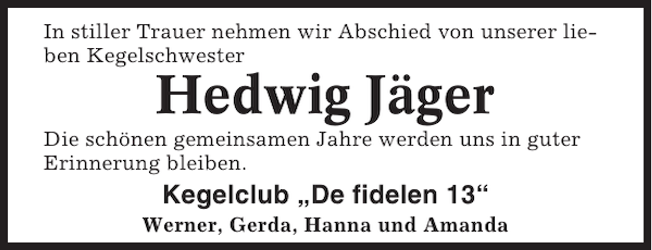 <p>In stiller Trauer nehmen wir Abschied von unserer lieben Kegelschwester</p><p>Hedwig Jäger<br />Die schönen gemeinsamen Jahre werden uns in guter<br />Erinnerung bleiben.</p><p>Kegelclub „De fidelen 13“<br />Werner, Gerda, Hanna und Amanda</p>