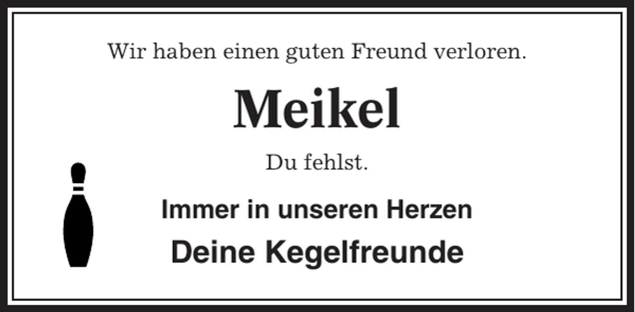 <p>Wir haben einen guten Freund verloren.</p><p>Meikel<br />Du fehlst.</p><p>Immer in unseren Herzen</p><p>Deine Kegelfreunde</p>