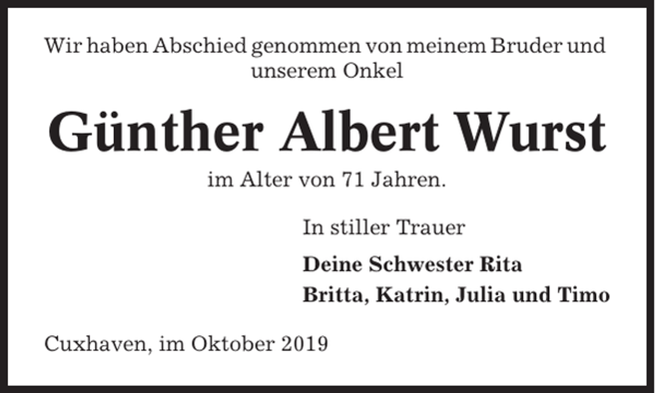<p>Wir haben Abschied genommen von meinem Bruder und<br />unserem Onkel</p><p>Günther Albert Wurst<br />im Alter von 71 Jahren.<br />In stiller Trauer<br />Deine Schwester Rita<br />Britta, Katrin, Julia und Timo<br />Cuxhaven, im Oktober 2019</p>