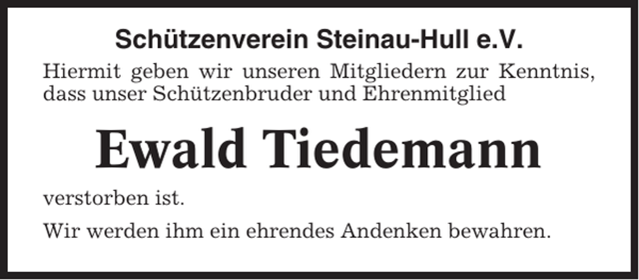 <p>Schützenverein Steinau-Hull e.V.<br />Hiermit geben wir unseren Mitgliedern zur Kenntnis,<br />dass unser Schützenbruder und Ehrenmitglied</p><p>Ewald Tiedemann<br />verstorben ist.<br />Wir werden ihm ein ehrendes Andenken bewahren.</p>