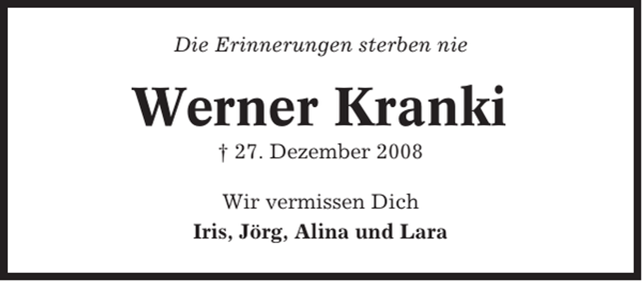 <p>Die Erinnerungen sterben nie</p><p>Werner Kranki<br />† 27. Dezember 2008<br />Wir vermissen Dich<br />Iris, Jörg, Alina und Lara</p>