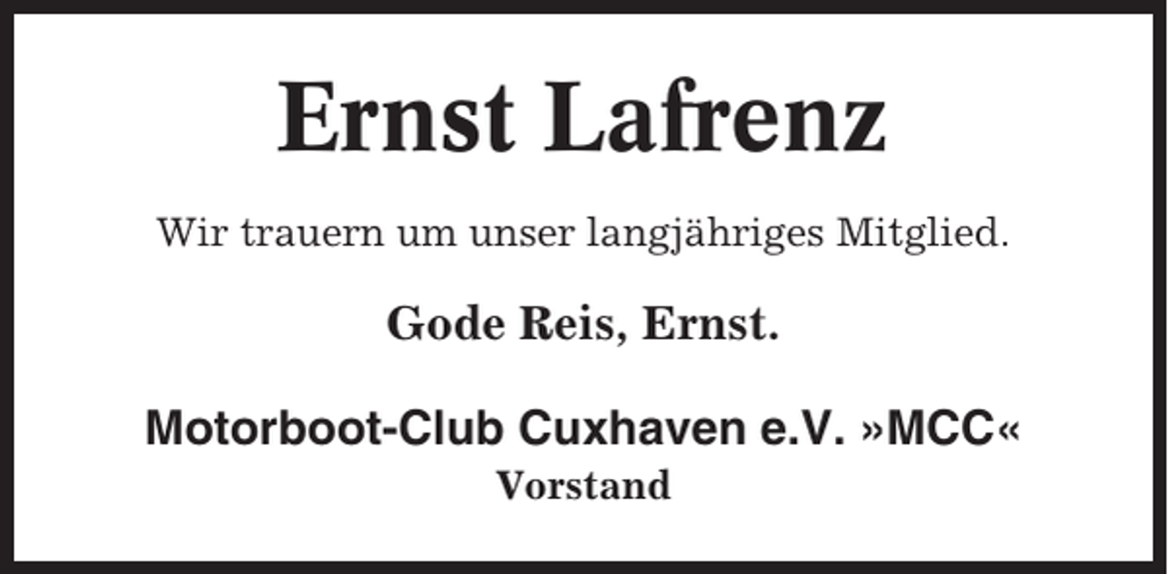 <p>Ernst Lafrenz<br />Wir trauern um unser langjähriges Mitglied.</p><p>Gode Reis, Ernst.<br />Motorboot-Club Cuxhaven e.V. »MCC«<br />Vorstand</p>