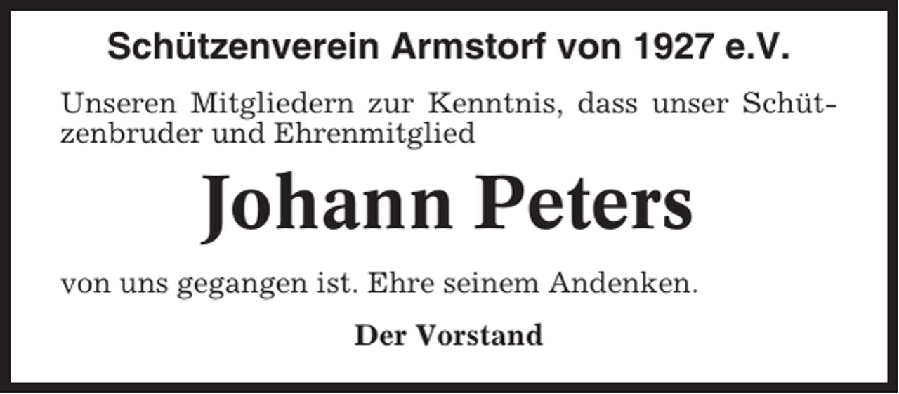 <p>Schützenverein Armstorf von 1927 e.V.<br />Unseren Mitgliedern zur Kenntnis, dass unser Schützenbruder und Ehrenmitglied</p><p>Johann Peters<br />von uns gegangen ist. Ehre seinem Andenken.<br />Der Vorstand</p>