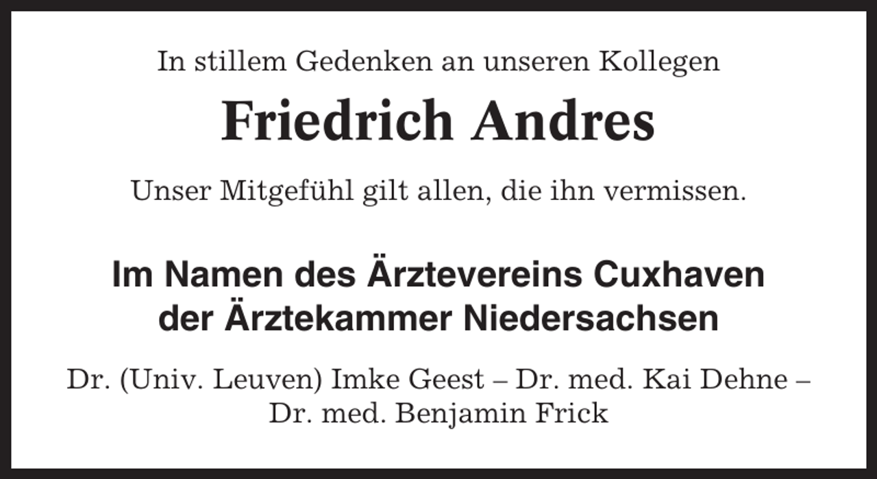 <p>In stillem Gedenken an unseren Kollegen</p><p>Friedrich Andres<br />Unser Mitgefühl gilt allen, die ihn vermissen.</p><p>Im Namen des Ärztevereins Cuxhaven<br />der Ärztekammer Niedersachsen<br />Dr. (Univ. Leuven) Imke Geest – Dr. med. Kai Dehne –<br />Dr. med. Benjamin Frick</p>