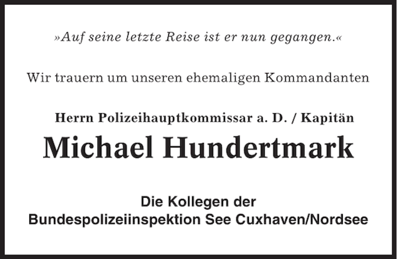 <p>»Auf seine letzte Reise ist er nun gegangen.«<br />Wir trauern um unseren ehemaligen Kommandanten<br />Herrn Polizeihauptkommissar a. D. / Kapitän</p><p>Michael Hundertmark<br />Die Kollegen der<br />Bundespolizeiinspektion See Cuxhaven/Nordsee</p>