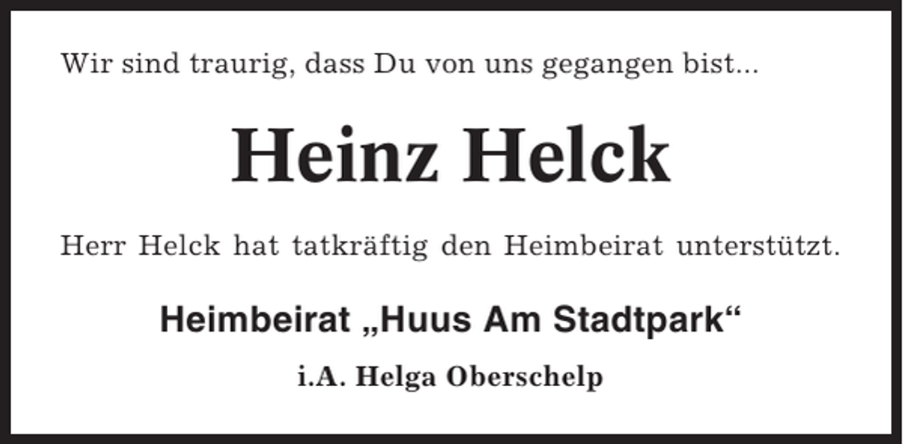 <p>Wir sind traurig, dass Du von uns gegangen bist...</p><p>Heinz Helck<br />Herr Helck hat tatkräftig den Heimbeirat unterstützt.</p><p>Heimbeirat „Huus Am Stadtpark“<br />i.A. Helga Oberschelp</p>