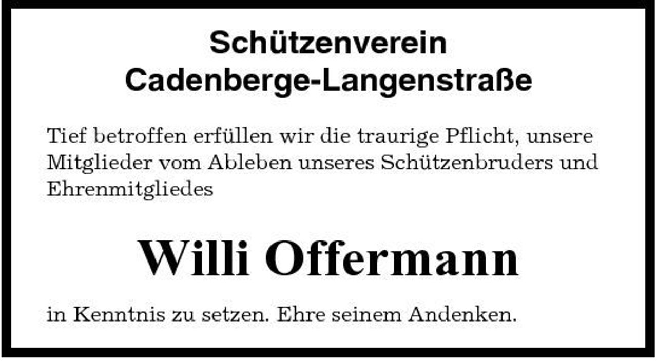 <p>Schützenverein Cadenberge-Langenstraße<br />Tief betroffen erfüllen wir die traurige Pflicht, unsere Mitglieder vom Ableben unseres Schützenbruders und Ehrenmitgliedes</p><p>Willi Offermann<br />in Kenntnis zu setzen. Ehre seinem Andenken.</p>