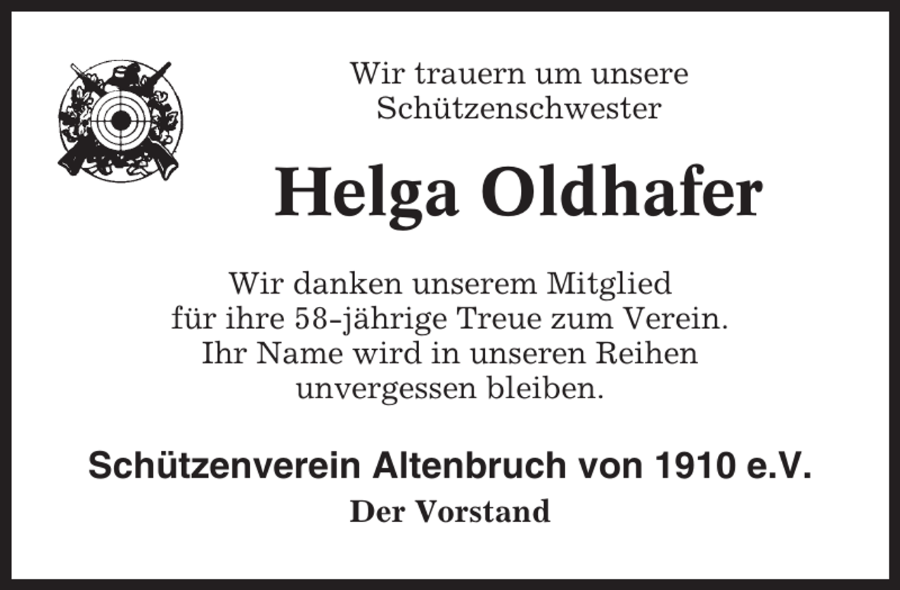 <p>Wir trauern um unsere<br />Schützenschwester</p><p>Helga Oldhafer<br />Wir danken unserem Mitglied<br />für ihre 58-jährige Treue zum Verein.<br />Ihr Name wird in unseren Reihen<br />unvergessen bleiben.</p><p>Schützenverein Altenbruch von 1910 e.V.<br />Der Vorstand</p>