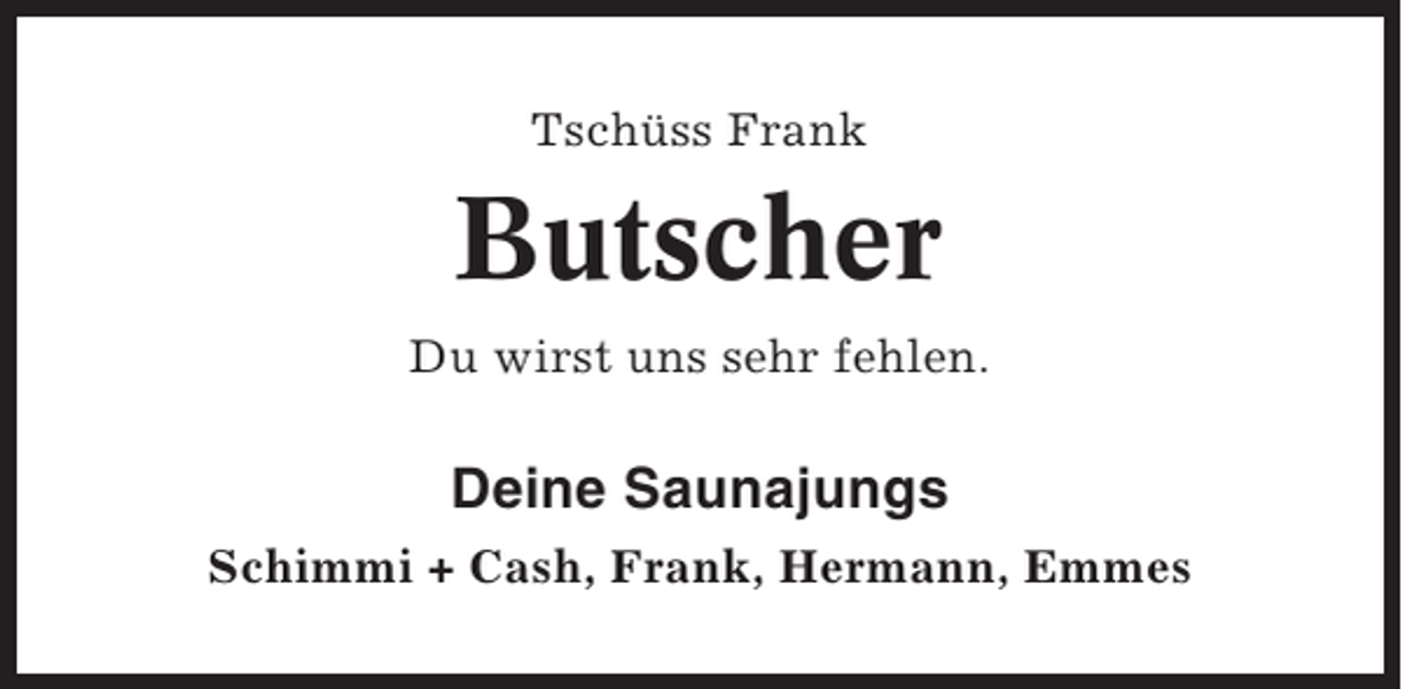 <p>Tschüss Frank</p><p>Butscher<br />Du wirst uns sehr fehlen.</p><p>Deine Saunajungs<br />Schimmi + Cash, Frank, Hermann, Emmes</p>