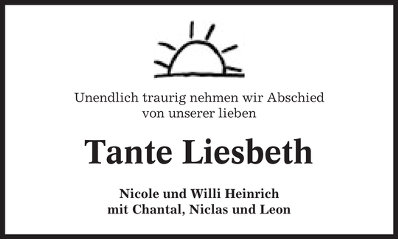 <p>Unendlich traurig nehmen wir Abschied<br />von unserer lieben</p><p>Tante Liesbeth<br />Nicole und Willi Heinrich<br />mit Chantal, Niclas und Leon</p>