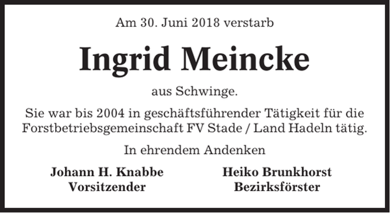 <p>Am 30. Juni 2018 verstarb</p><p>Ingrid Meincke<br />aus Schwinge.<br />Sie war bis 2004 in geschäftsführender Tätigkeit für die<br />Forstbetriebsgemeinschaft FV Stade / Land Hadeln tätig.<br />In ehrendem Andenken<br />Johann H. Knabbe<br />Vorsitzender</p><p>Heiko Brunkhorst<br />Bezirksförster</p>
