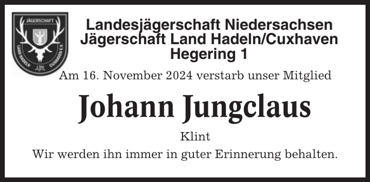 <p>Landesjägerschaft Niedersachsen<br />Jägerschaft Land Hadeln/Cuxhaven<br />Hegering 1<br />Am 16. November 2024 verstarb unser Mitglied</p><p>Johann Jungclaus<br />Klint<br />Wir werden ihn immer in guter Erinnerung behalten.</p>
