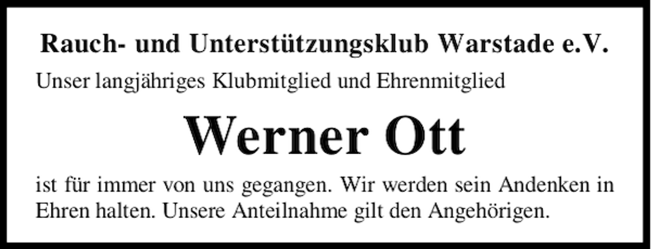 <p>Rauch- und Unterstützungsklub Warstade e.V.<br />Unser langjähriges Klubmitglied und Ehrenmitglied</p><p>Werner Ott</p><p>ist für immer von uns gegangen. Wir werden sein Andenken in<br />Ehren halten. Unsere Anteilnahme gilt den Angehörigen.</p>