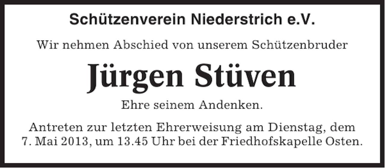 <p>Schützenverein Niederstrich e.V.<br />Wir nehmen Abschied von unserem Schützenbruder</p><p>Jürgen Stüven<br />Ehre seinem Andenken.<br />Antreten zur letzten Ehrerweisung am Dienstag, dem<br />7. Mai 2013, um 13.45 Uhr bei der Friedhofskapelle Osten.</p>