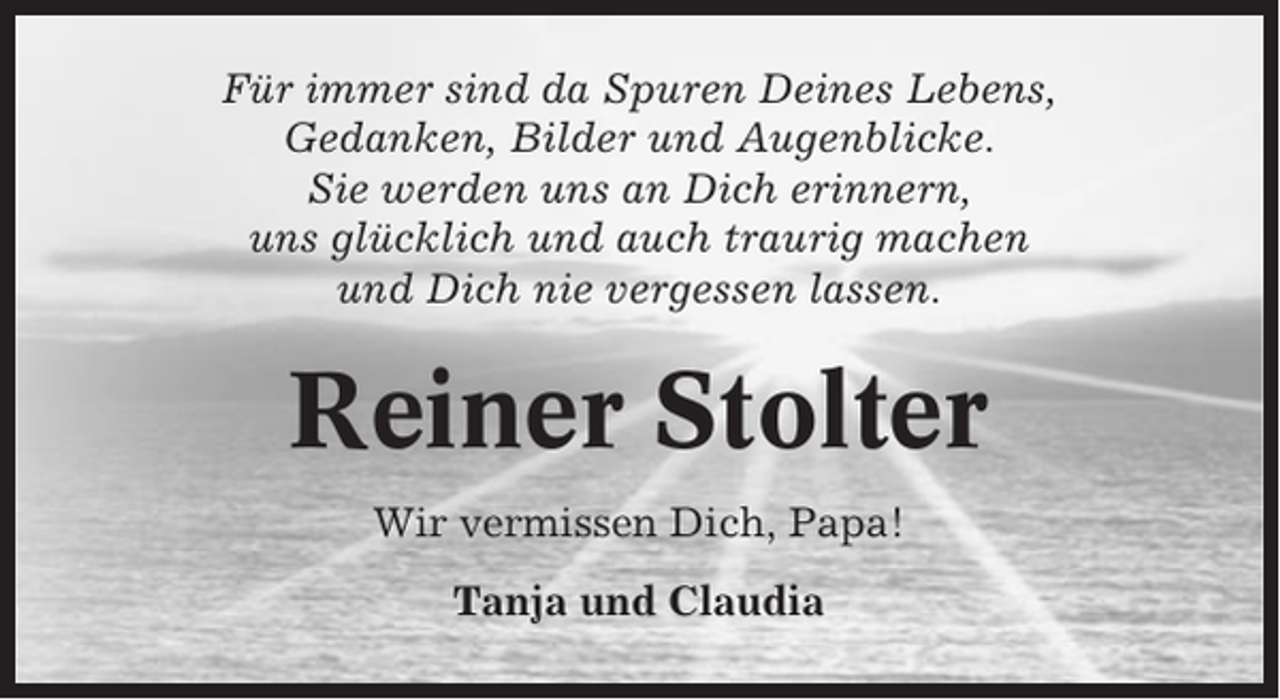 <p>Für immer sind da Spuren Deines Lebens,<br />Gedanken, Bilder und Augenblicke.<br />Sie werden uns an Dich erinnern,<br />uns glücklich und auch traurig machen<br />und Dich nie vergessen lassen.</p><p>Reiner Stolter<br />Wir vermissen Dich, Papa!<br />Tanja und Claudia</p>