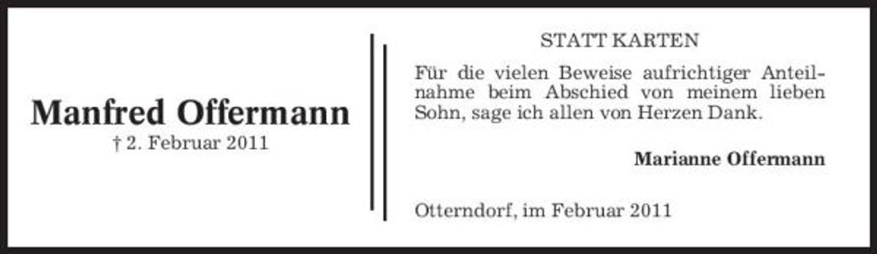 <p>STATT KARTEN</p><p>Manfred Offermann<br />† 2. Februar 2011</p><p>Für die vielen Beweise aufrichtiger Anteilnahme beim Abschied von meinem lieben Sohn, sage ich allen von Herzen Dank. Marianne Offermann Otterndorf, im Februar 2011</p>