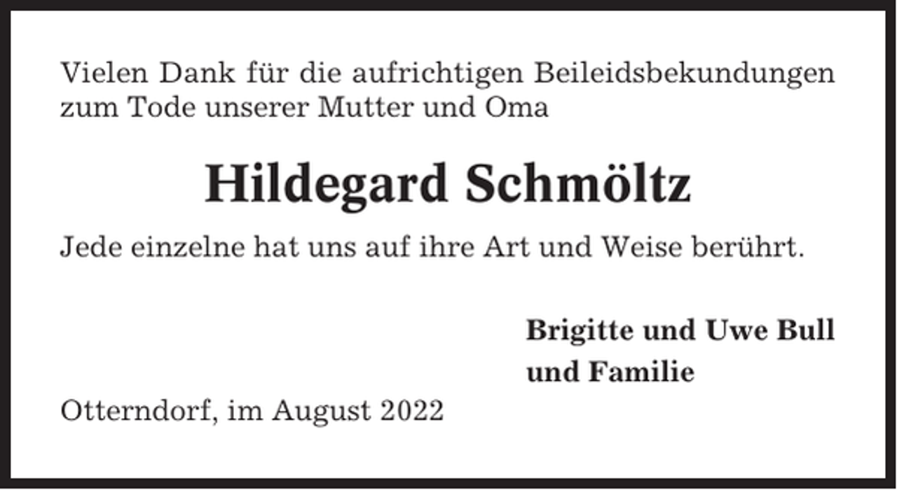 <p>Vielen Dank für die aufrichtigen Beileidsbekundungen<br />zum Tode unserer Mutter und Oma</p><p>Hildegard Schmöltz<br />Jede einzelne hat uns auf ihre Art und Weise berührt.<br />Brigitte und Uwe Bull<br />und Familie<br />Otterndorf, im August 2022</p>