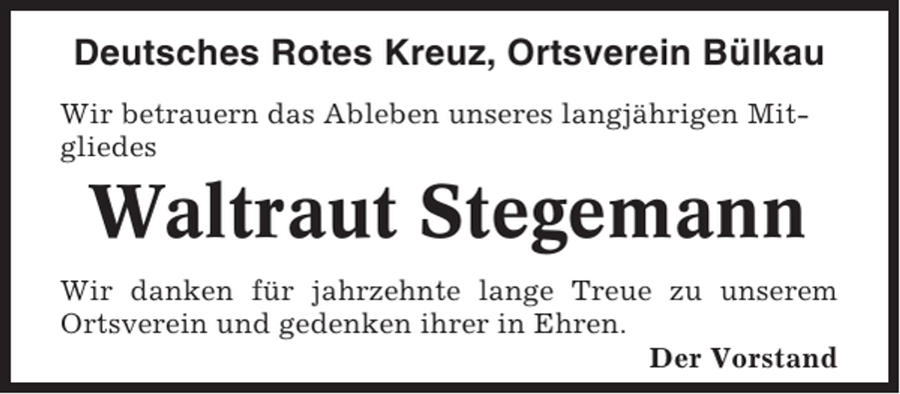 <p>Deutsches Rotes Kreuz, Ortsverein Bülkau<br />Wir betrauern das Ableben unseres langjährigen Mitgliedes</p><p>Waltraut Stegemann<br />Wir danken für jahrzehnte lange Treue zu unserem<br />Ortsverein und gedenken ihrer in Ehren.<br />Der Vorstand</p>