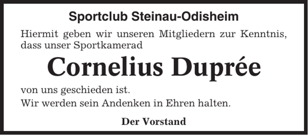 <p>Sportclub Steinau-Odisheim<br />Hiermit geben wir unseren Mitgliedern zur Kenntnis,<br />dass unser Sportkamerad</p><p>Cornelius Duprée<br />von uns geschieden ist.<br />Wir werden sein Andenken in Ehren halten.<br />Der Vorstand</p>