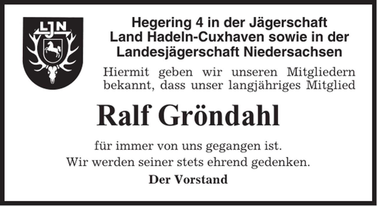 <p>Hegering 4 in der Jägerschaft<br />Land Hadeln-Cuxhaven sowie in der<br />Landesjägerschaft Niedersachsen<br />Hiermit geben wir unseren Mitgliedern<br />bekannt, dass unser langjähriges Mitglied</p><p>Ralf Gröndahl<br />für immer von uns gegangen ist.<br />Wir werden seiner stets ehrend gedenken.<br />Der Vorstand</p>