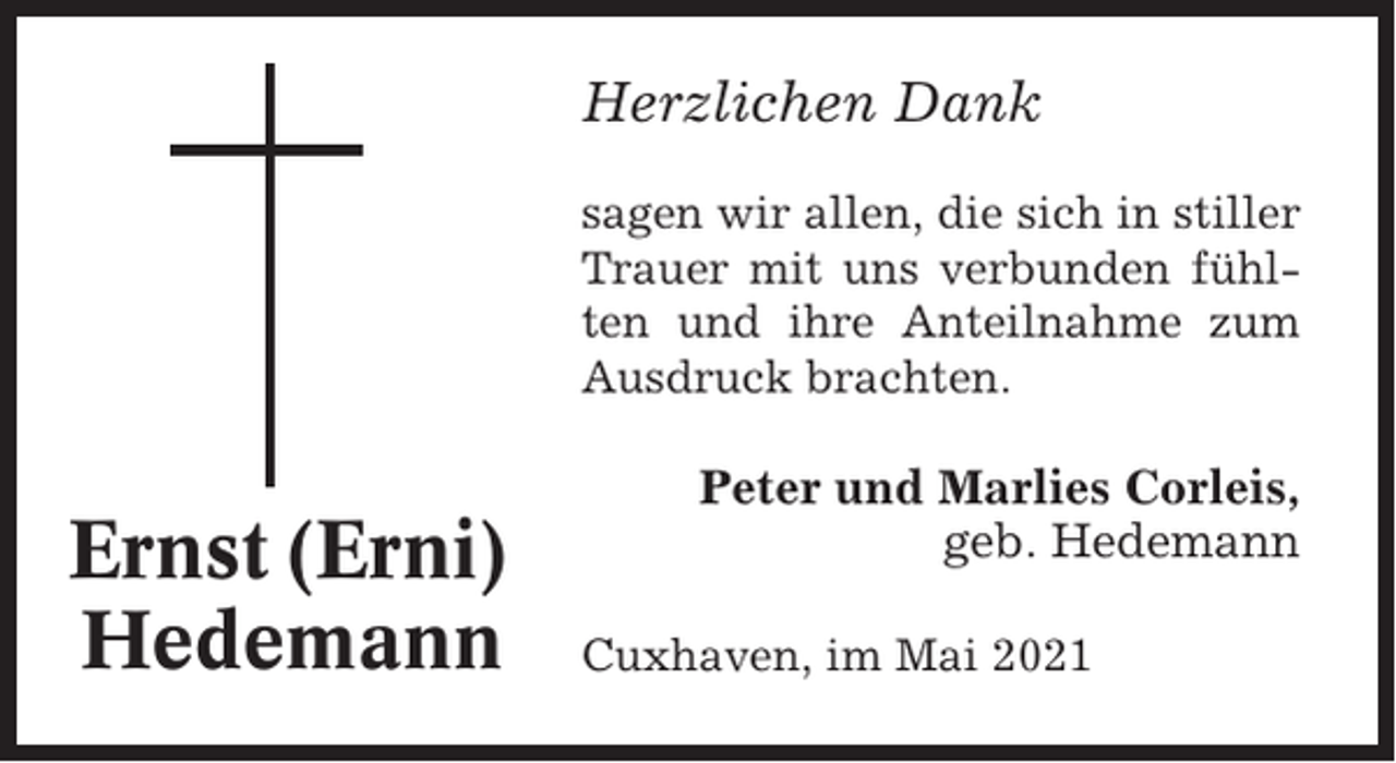 <p>Herzlichen Dank<br />sagen wir allen, die sich in stiller<br />Trauer mit uns verbunden fühlten und ihre Anteilnahme zum<br />Ausdruck brachten.</p><p>Ernst (Erni)<br />Hedemann</p><p>Peter und Marlies Corleis,<br />geb. Hedemann<br />Cuxhaven, im Mai 2021</p>