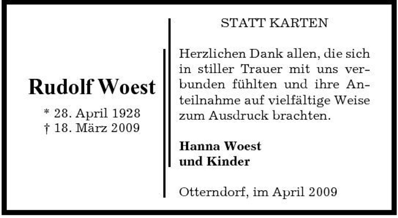 <p>STATT KARTEN Herzlichen Dank allen, die sich in stiller Trauer mit uns verbunden fühlten und ihre Anteilnahme auf vielfältige Weise zum Ausdruck brachten. Hanna Woest und Kinder Otterndorf, im April 2009</p><p>Rudolf Woest<br />* 28. April 1928 † 18. März 2009</p>