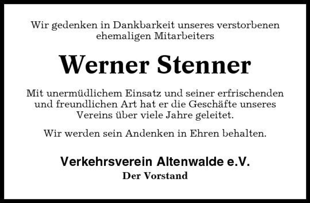 <p>Wir gedenken in Dankbarkeit unseres verstorbenen ehemaligen Mitarbeiters</p><p>Werner Stenner<br />Mit unermüdlichem Einsatz und seiner erfrischenden und freundlichen Art hat er die Geschäfte unseres Vereins über viele Jahre geleitet. Wir werden sein Andenken in Ehren behalten.</p><p>Verkehrsverein Altenwalde e.V.<br />Der Vorstand</p>