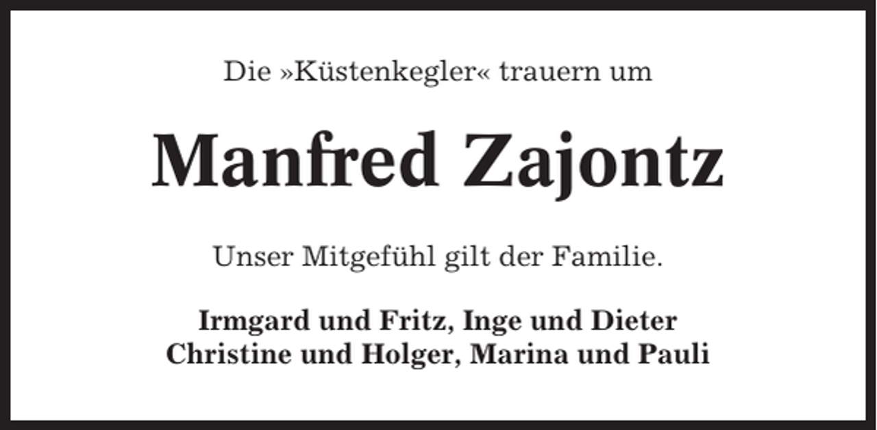<p>Die »Küstenkegler« trauern um</p><p>Manfred Zajontz<br />Unser Mitgefühl gilt der Familie.<br />Irmgard und Fritz, Inge und Dieter<br />Christine und Holger, Marina und Pauli</p>
