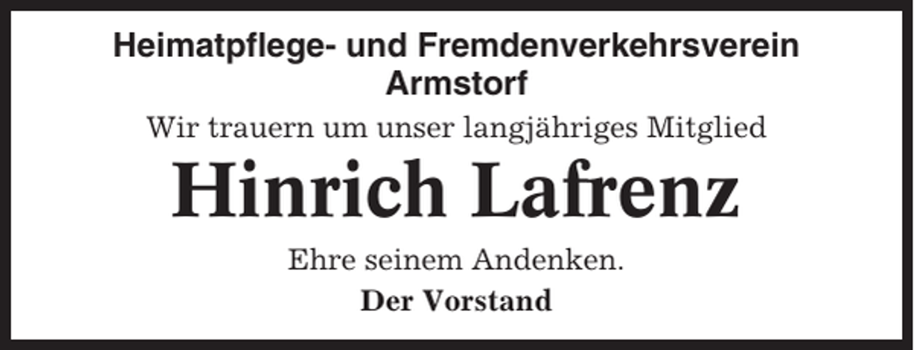 <p>Heimatpflege- und Fremdenverkehrsverein<br />Armstorf<br />Wir trauern um unser langjähriges Mitglied</p><p>Hinrich Lafrenz<br />Ehre seinem Andenken.<br />Der Vorstand</p>