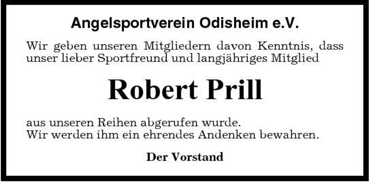 <p>Angelsportverein Odisheim e.V.<br />Wir geben unseren Mitgliedern davon Kenntnis, dass unser lieber Sportfreund und langjähriges Mitglied</p><p>Robert Prill<br />aus unseren Reihen abgerufen wurde. Wir werden ihm ein ehrendes Andenken bewahren. Der Vorstand</p>