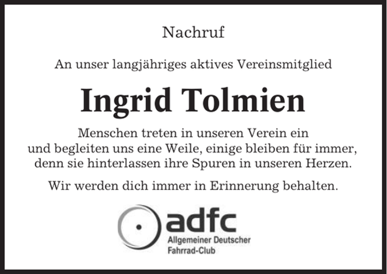 <p>Nachruf<br />An unser langjähriges aktives Vereinsmitglied</p><p>Ingrid Tolmien<br />Menschen treten in unseren Verein ein<br />und begleiten uns eine Weile, einige bleiben für immer,<br />denn sie hinterlassen ihre Spuren in unseren Herzen.<br />Wir werden dich immer in Erinnerung behalten.</p>