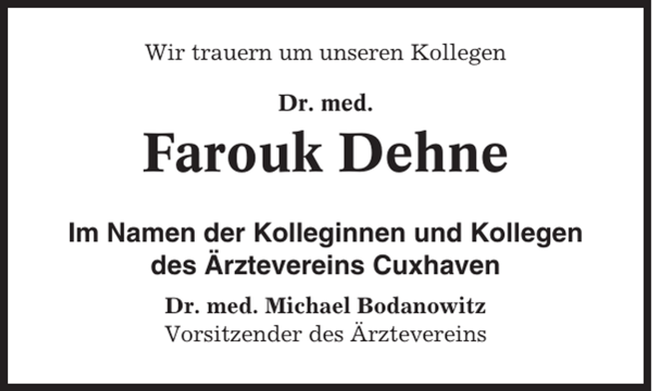 <p>Wir trauern um unseren Kollegen<br />Dr. med.</p><p>Farouk Dehne<br />Im Namen der Kolleginnen und Kollegen<br />des Ärztevereins Cuxhaven<br />Dr. med. Michael Bodanowitz<br />Vorsitzender des Ärztevereins</p>