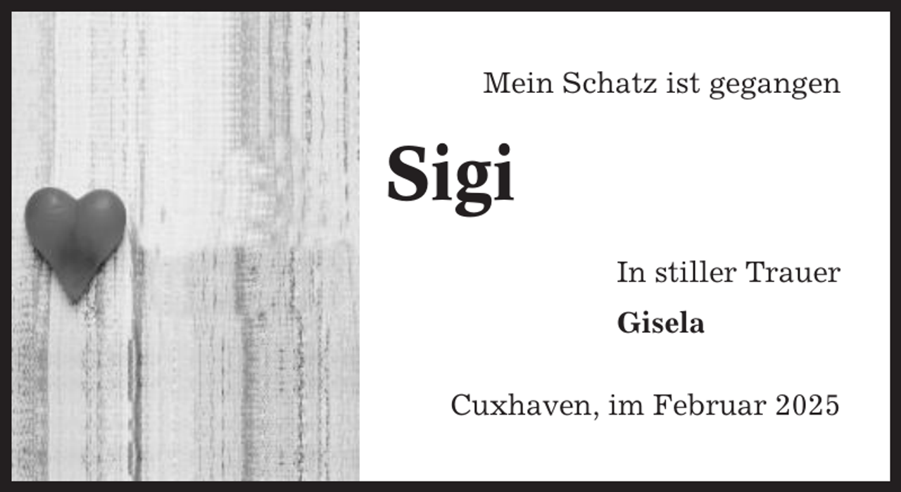 <p>Mein Schatz ist gegangen</p><p>Sigi<br />In stiller Trauer<br />Gisela<br />Cuxhaven, im Februar 2025</p>