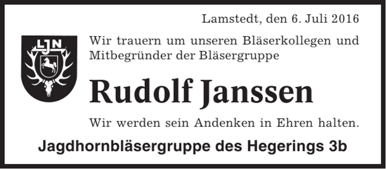 <p>Lamstedt, den 6. Juli 2016<br />Wir trauern um unseren Bläserkollegen und<br />Mitbegründer der Bläsergruppe</p><p>Rudolf Janssen<br />Wir werden sein Andenken in Ehren halten.</p><p>Jagdhornbläsergruppe des Hegerings 3b</p>