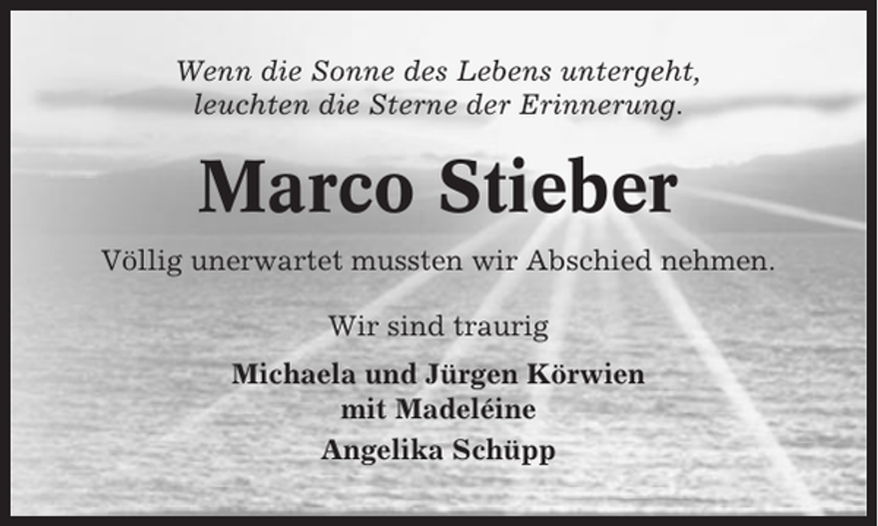 <p>Wenn die Sonne des Lebens untergeht,<br />leuchten die Sterne der Erinnerung.</p><p>Marco Stieber<br />Völlig unerwartet mussten wir Abschied nehmen.<br />Wir sind traurig<br />Michaela und Jürgen Körwien<br />mit Madeléine<br />Angelika Schüpp</p>