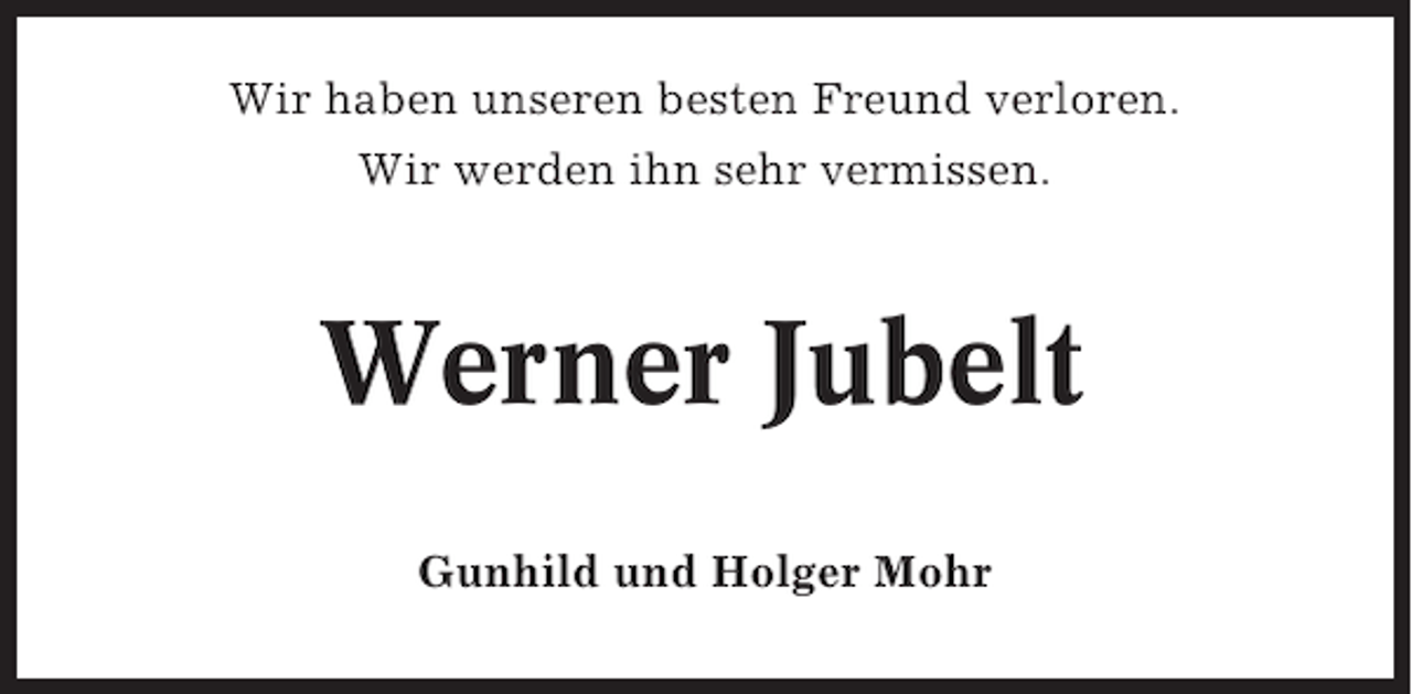 <p>Wir haben unseren besten Freund verloren.<br />Wir werden ihn sehr vermissen.</p><p>Werner Jubelt<br />Gunhild und Holger Mohr</p>