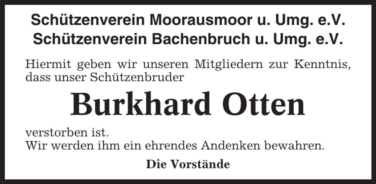 <p>Schützenverein Moorausmoor u. Umg. e.V.<br />Schützenverein Bachenbruch u. Umg. e.V.<br />Hiermit geben wir unseren Mitgliedern zur Kenntnis,<br />dass unser Schützenbruder</p><p>Burkhard Otten<br />verstorben ist.<br />Wir werden ihm ein ehrendes Andenken bewahren.<br />Die Vorstände</p>
