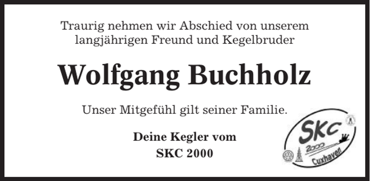 <p>Traurig nehmen wir Abschied von unserem<br />langjährigen Freund und Kegelbruder</p><p>Wolfgang Buchholz<br />Unser Mitgefühl gilt seiner Familie.<br />Deine Kegler vom<br />SKC 2000</p>