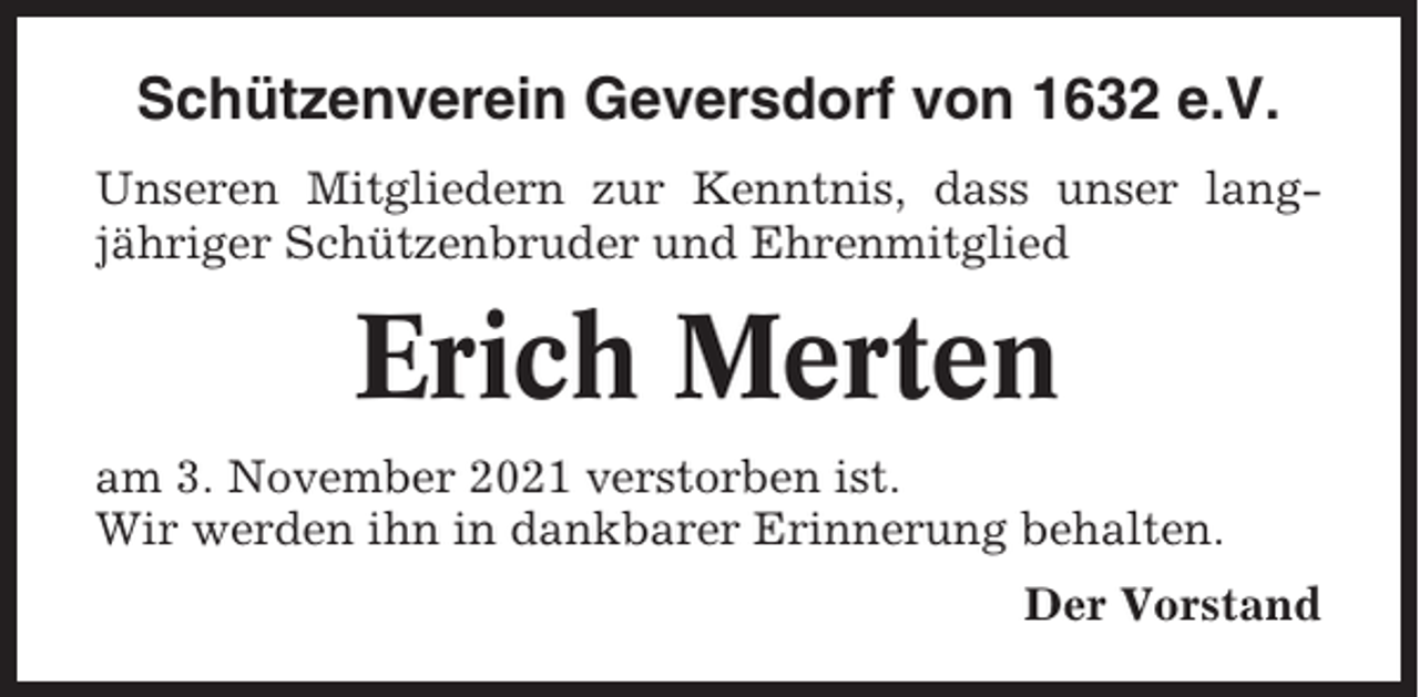 <p>Schützenverein Geversdorf von 1632 e.V.<br />Unseren Mitgliedern zur Kenntnis, dass unser langjähriger Schützenbruder und Ehrenmitglied</p><p>Erich Merten<br />am 3. November 2021 verstorben ist.<br />Wir werden ihn in dankbarer Erinnerung behalten.<br />Der Vorstand</p>