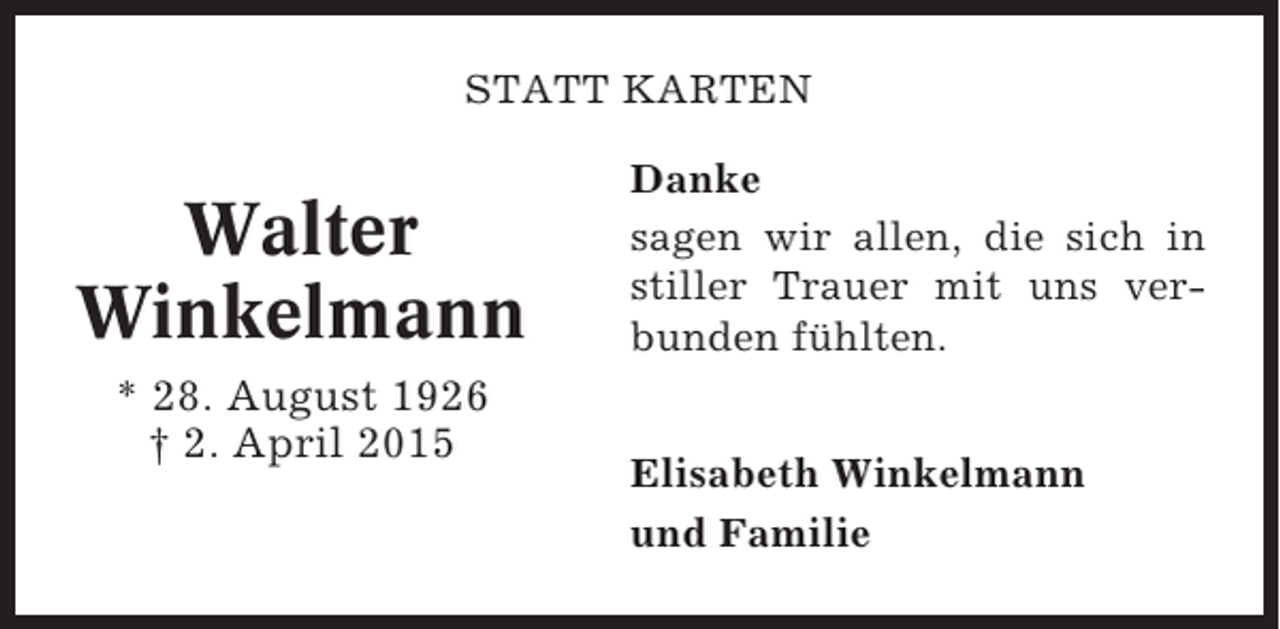<p>STATT KARTEN</p><p>Walter<br />Winkelmann<br />* 28. August 1926<br />† 2. April 2015</p><p>Danke<br />sagen wir allen, die sich in<br />stiller Trauer mit uns verbunden fühlten.<br />Elisabeth Winkelmann<br />und Familie</p>