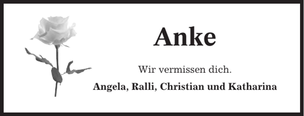 <p>Anke<br />Wir vermissen dich.<br />Angela, Ralli, Christian und Katharina</p>