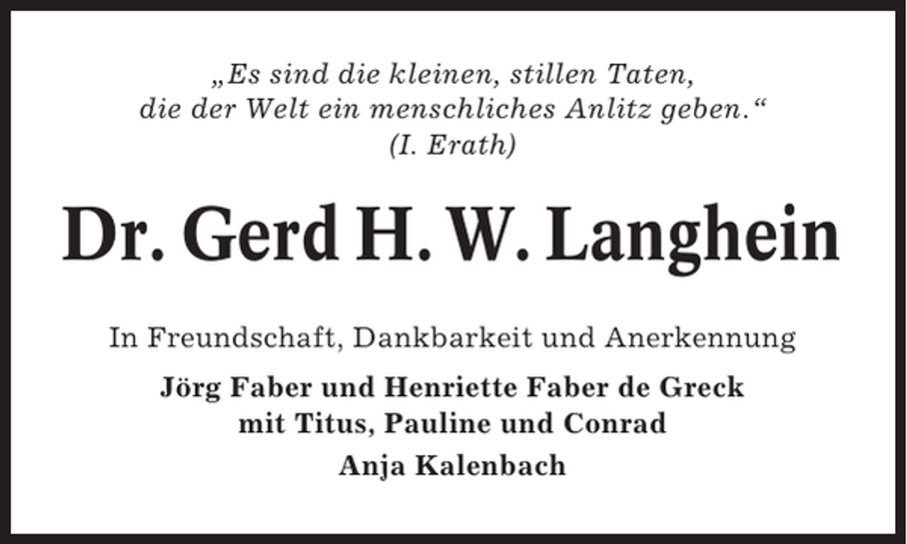 <p>Â„Es sind die kleinen, stillen Taten,<br />die der Welt ein menschliches Anlitz geben.Â“<br />(I. Erath)</p><p>Dr. Gerd H. W. Langhein<br />In Freundschaft, Dankbarkeit und Anerkennung<br />JÃ¶rg Faber und Henriette Faber de Greck<br />mit Titus, Pauline und Conrad<br />Anja Kalenbach</p>