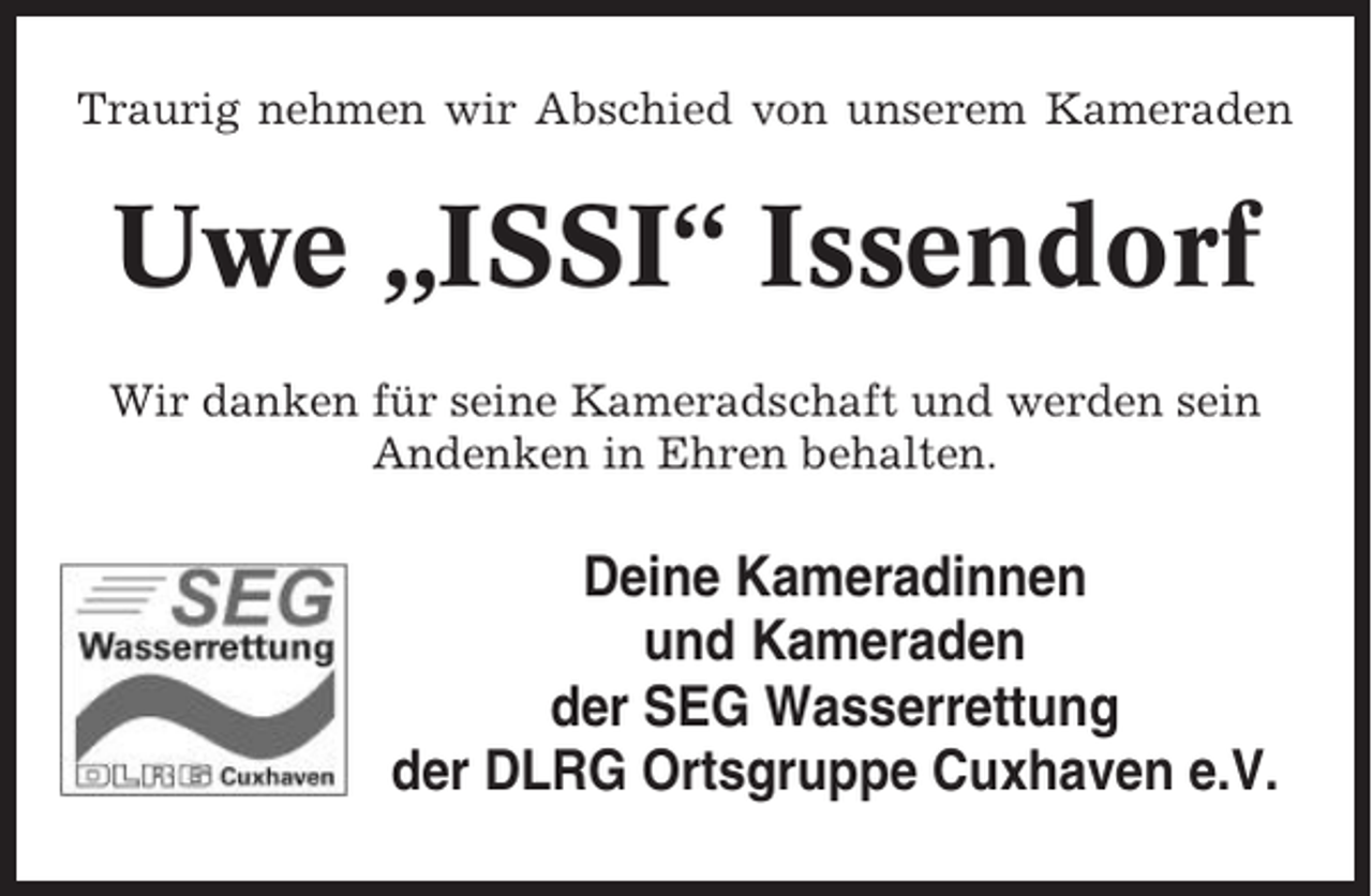 <p>Traurig nehmen wir Abschied von unserem Kameraden</p><p>Uwe „ISSI“ Issendorf<br />Wir danken für seine Kameradschaft und werden sein<br />Andenken in Ehren behalten.</p><p>Deine Kameradinnen<br />und Kameraden<br />der SEG Wasserrettung<br />der DLRG Ortsgruppe Cuxhaven e.V.</p>