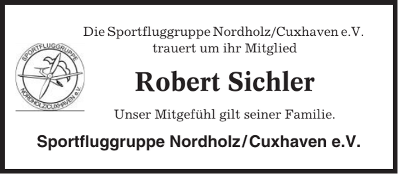 <p>Die Sportfluggruppe Nordholz/Cuxhaven e.V.<br />trauert um ihr Mitglied</p><p>Robert Sichler<br />Unser Mitgefühl gilt seiner Familie.</p><p>Sportfluggruppe Nordholz / Cuxhaven e.V.</p>